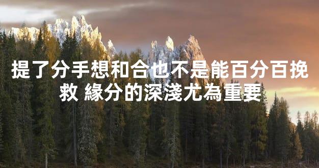 提了分手想和合也不是能百分百挽救 緣分的深淺尤為重要